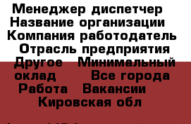 Менеджер-диспетчер › Название организации ­ Компания-работодатель › Отрасль предприятия ­ Другое › Минимальный оклад ­ 1 - Все города Работа » Вакансии   . Кировская обл.